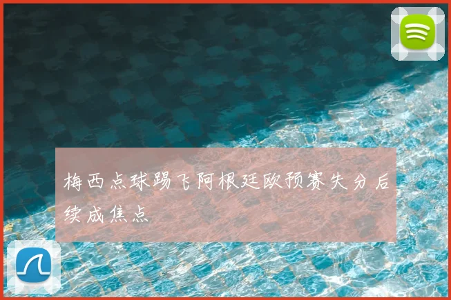 梅西点球踢飞阿根廷欧预赛失分后续成焦点