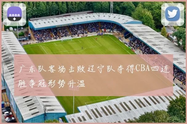 广东队客场击败辽宁队夺得CBA四连胜争冠形势升温