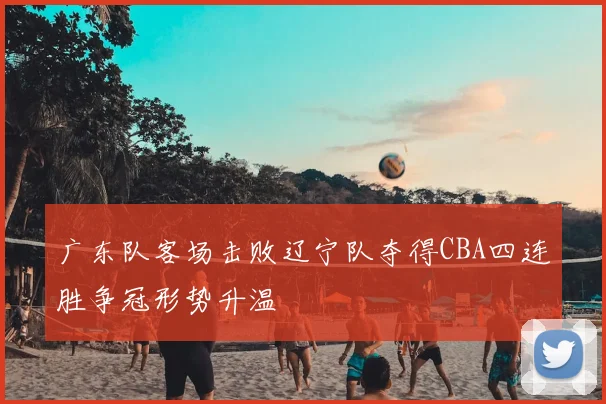 广东队客场击败辽宁队夺得CBA四连胜争冠形势升温