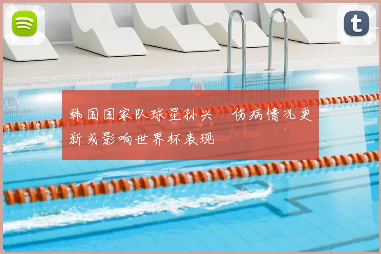 韩国国家队球星孙兴慜伤病情况更新或影响世界杯表现