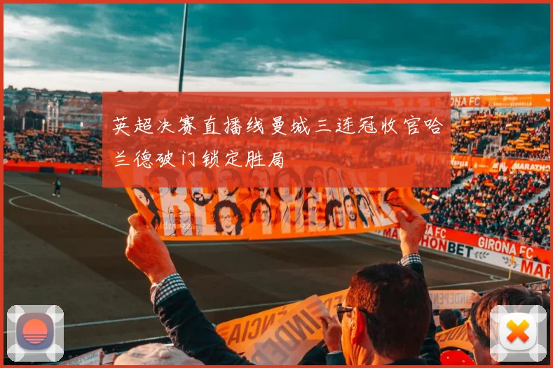 英超决赛直播线曼城三连冠收官哈兰德破门锁定胜局