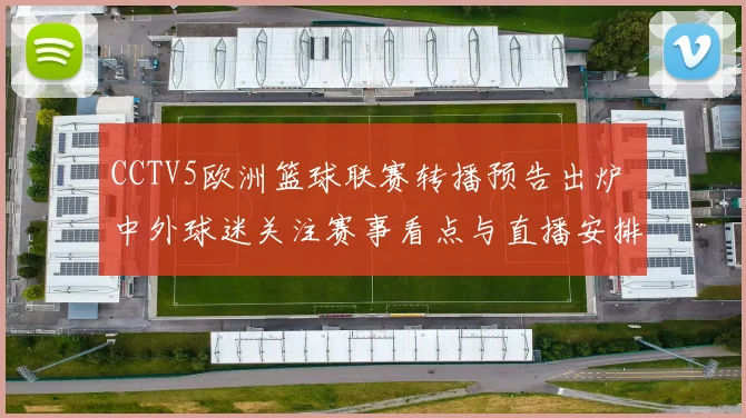 CCTV5欧洲篮球联赛转播预告出炉 中外球迷关注赛事看点与直播安排