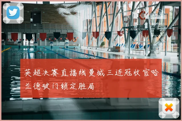 英超决赛直播线曼城三连冠收官哈兰德破门锁定胜局