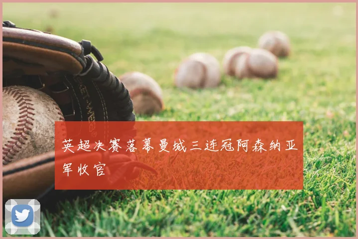 英超决赛落幕曼城三连冠阿森纳亚军收官