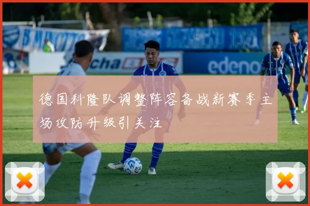 德国科隆队调整阵容备战新赛季主场攻防升级引关注