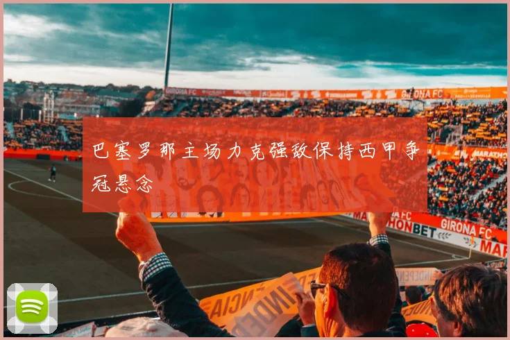 巴塞罗那主场力克强敌保持西甲争冠悬念