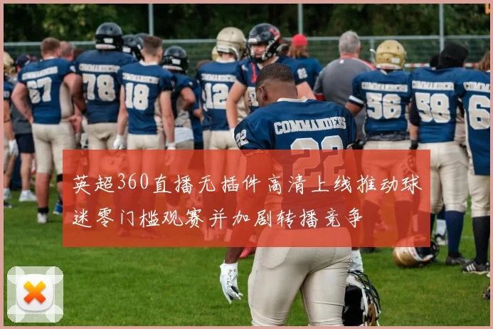 英超360直播无插件高清上线推动球迷零门槛观赛并加剧转播竞争