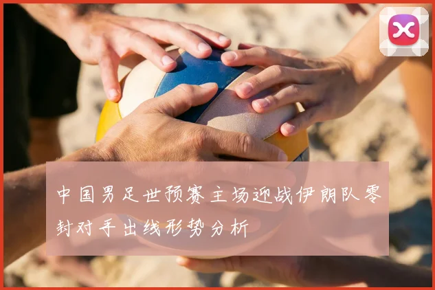 中国男足世预赛主场迎战伊朗队零封对手出线形势分析