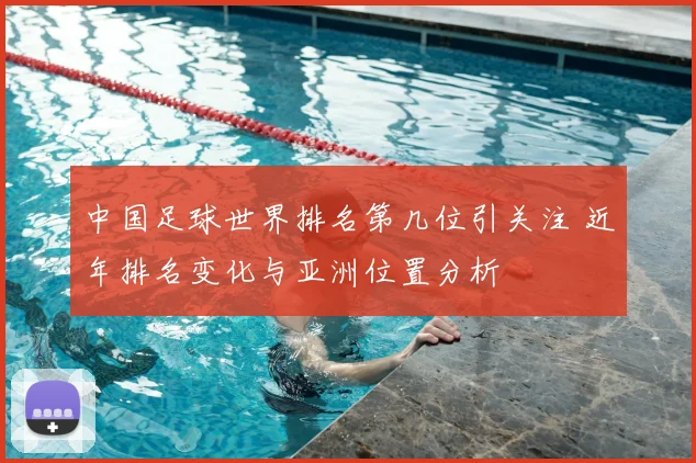 中国足球世界排名第几位引关注 近年排名变化与亚洲位置分析