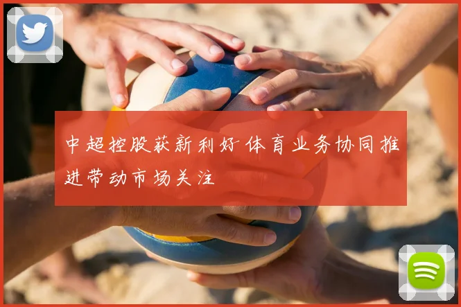 中超控股获新利好 体育业务协同推进带动市场关注