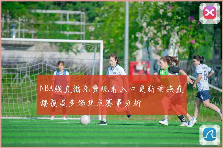 NBA线直播免费观看入口更新雨燕直播覆盖多场焦点赛事分析