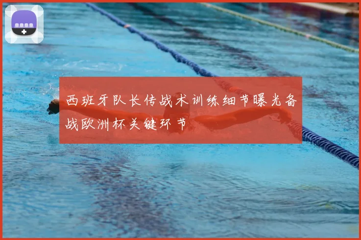 西班牙队长传战术训练细节曝光备战欧洲杯关键环节