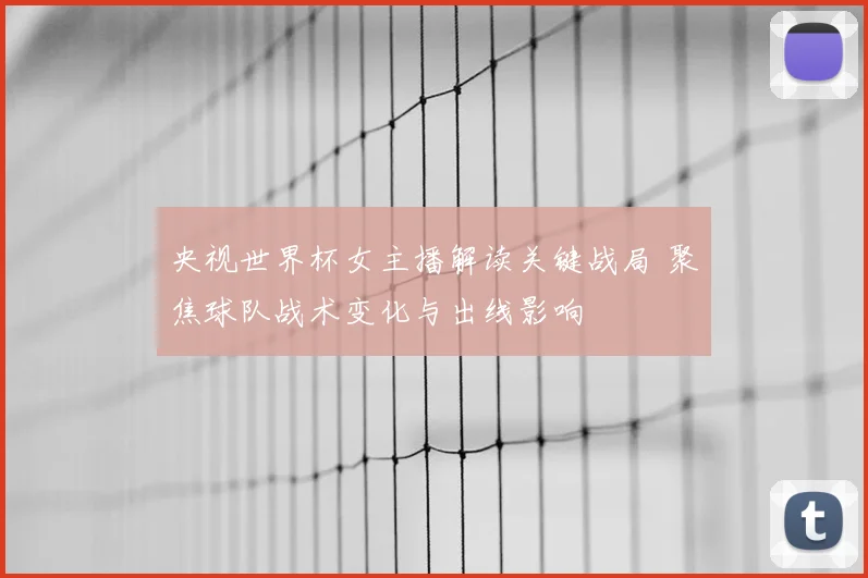 央视世界杯女主播解读关键战局 聚焦球队战术变化与出线影响