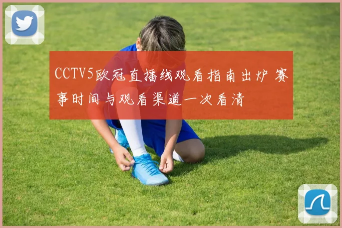CCTV5欧冠直播线观看指南出炉 赛事时间与观看渠道一次看清