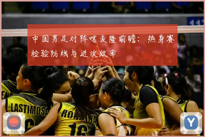 中国男足对阵喀麦隆前瞻：热身赛检验防线与进攻效率