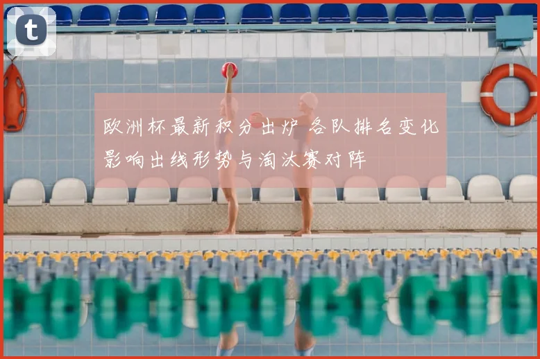 欧洲杯最新积分出炉 各队排名变化影响出线形势与淘汰赛对阵