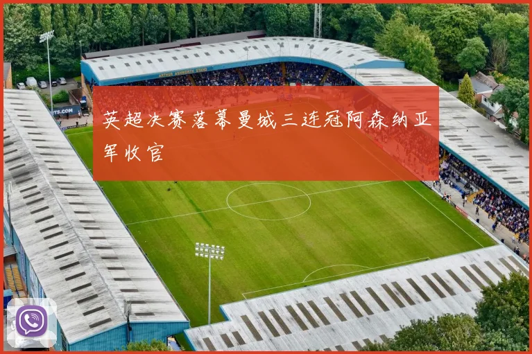英超决赛落幕曼城三连冠阿森纳亚军收官