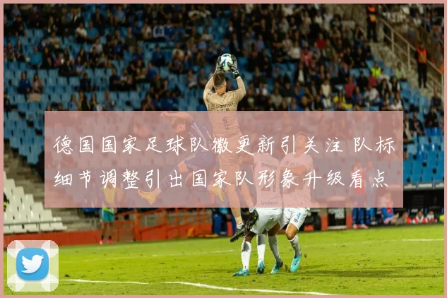 德国国家足球队徽更新引关注 队标细节调整引出国家队形象升级看点