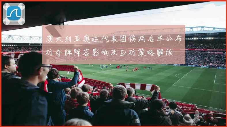 澳大利亚奥运代表团伤病名单公布对夺牌阵容影响及应对策略解读