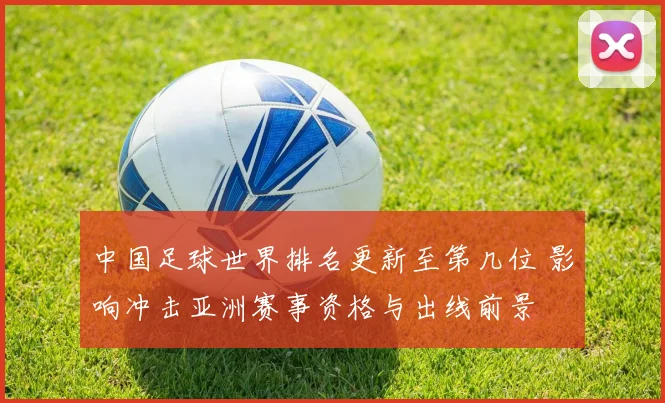 中国足球世界排名更新至第几位 影响冲击亚洲赛事资格与出线前景