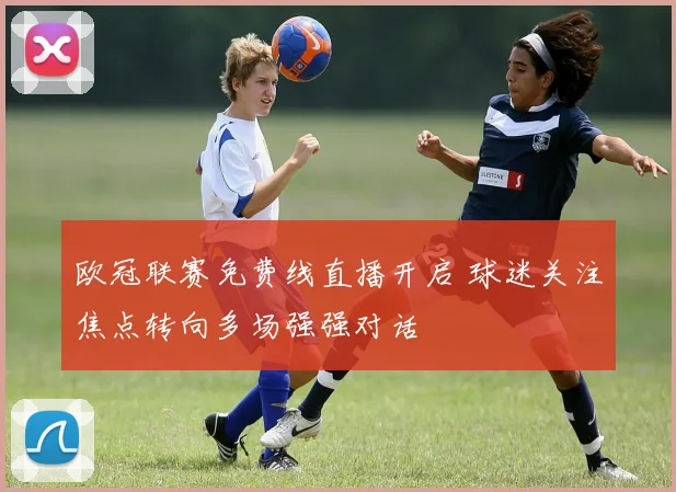 欧冠联赛免费线直播开启 球迷关注焦点转向多场强强对话