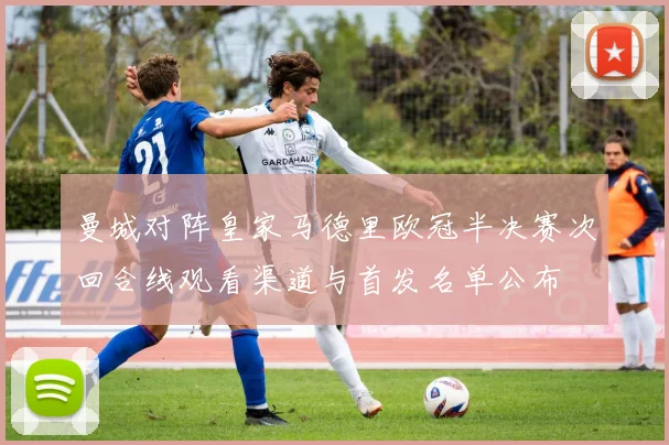 曼城对阵皇家马德里欧冠半决赛次回合线观看渠道与首发名单公布
