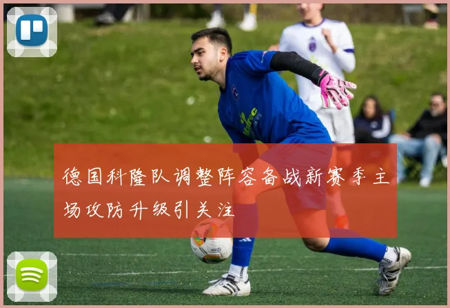 德国科隆队调整阵容备战新赛季主场攻防升级引关注
