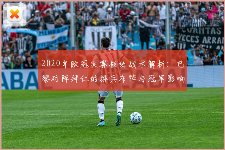 2020年欧冠决赛教练战术解析：巴黎对阵拜仁的排兵布阵与冠军影响