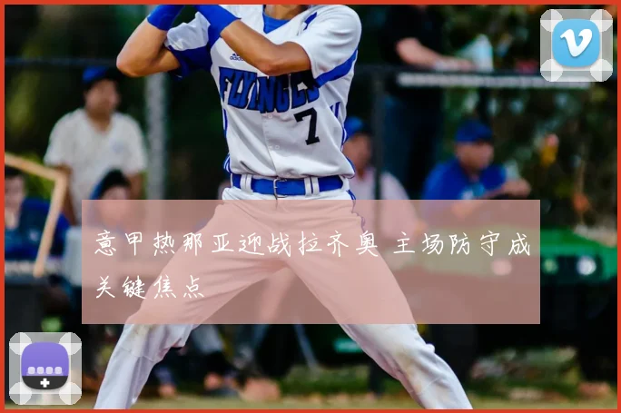 意甲热那亚迎战拉齐奥 主场防守成关键焦点