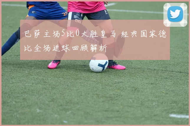 巴萨主场5比0大胜皇马 经典国家德比全场进球回顾解析