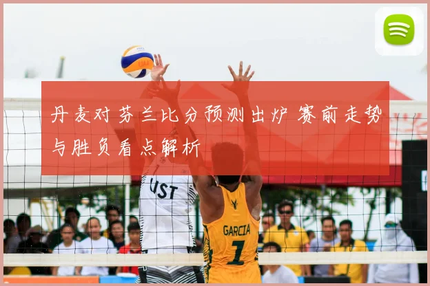 丹麦对芬兰比分预测出炉 赛前走势与胜负看点解析