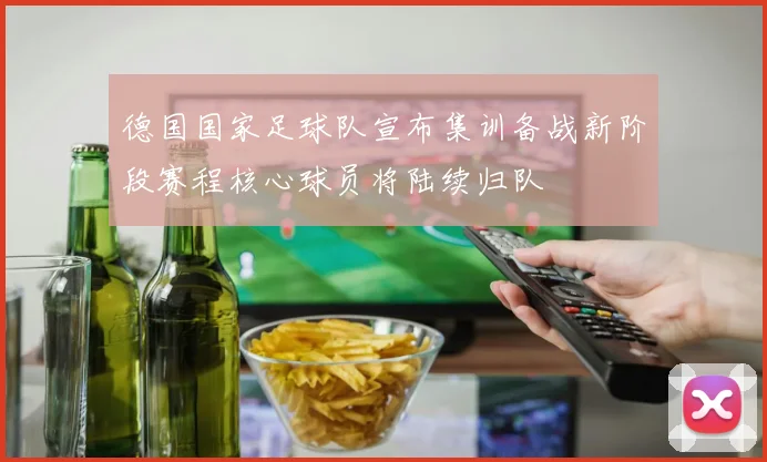 德国国家足球队宣布集训备战新阶段赛程核心球员将陆续归队