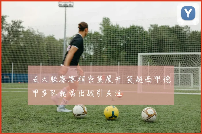 五大联赛赛程密集展开 英超西甲德甲多队轮番出战引关注