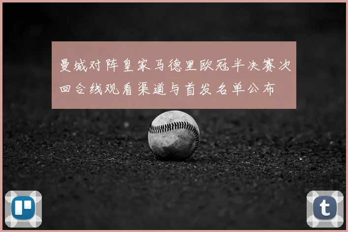 曼城对阵皇家马德里欧冠半决赛次回合线观看渠道与首发名单公布