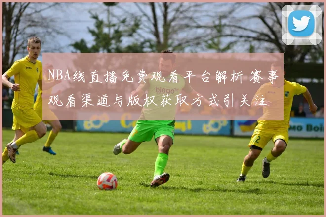 NBA线直播免费观看平台解析 赛事观看渠道与版权获取方式引关注