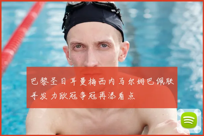 巴黎圣日耳曼梅西内马尔姆巴佩联手发力欧冠争冠再添看点