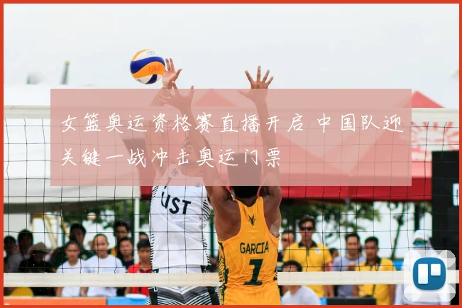 女篮奥运资格赛直播开启 中国队迎关键一战冲击奥运门票