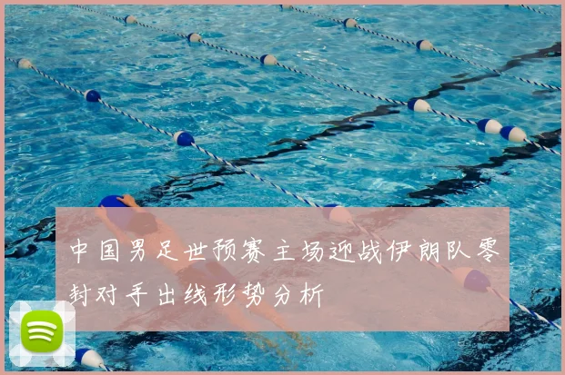 中国男足世预赛主场迎战伊朗队零封对手出线形势分析
