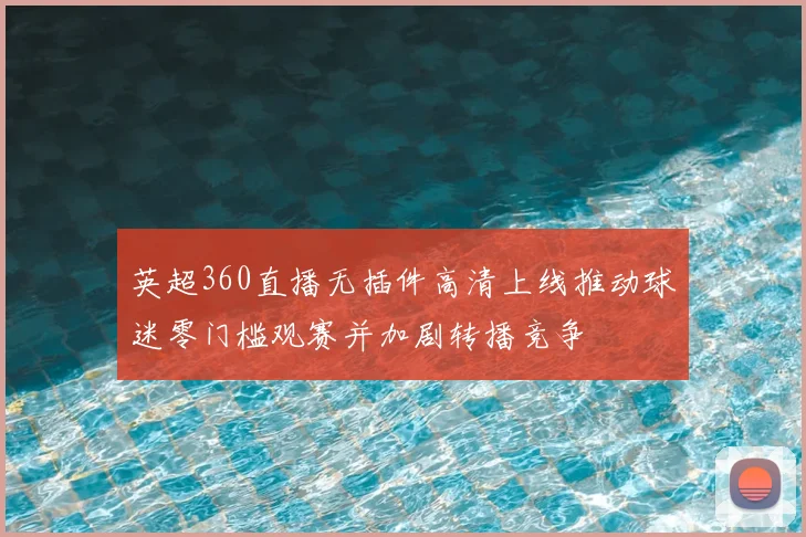 英超360直播无插件高清上线推动球迷零门槛观赛并加剧转播竞争