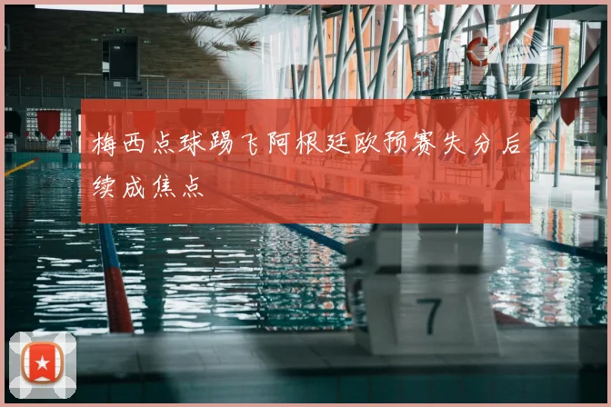 梅西点球踢飞阿根廷欧预赛失分后续成焦点