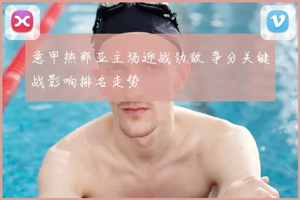 意甲热那亚主场迎战劲敌 争分关键战影响排名走势