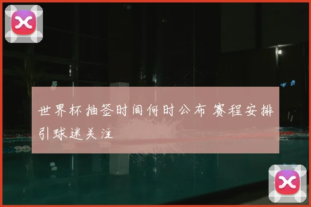 世界杯抽签时间何时公布 赛程安排引球迷关注