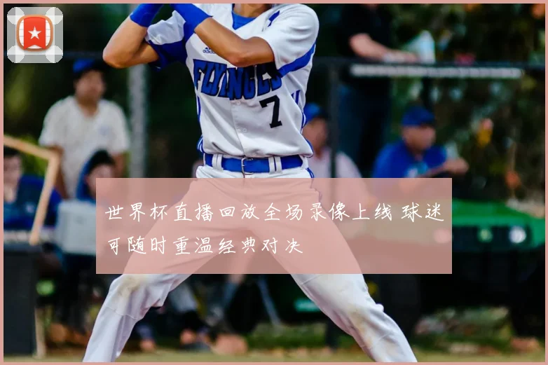 世界杯直播回放全场录像上线 球迷可随时重温经典对决
