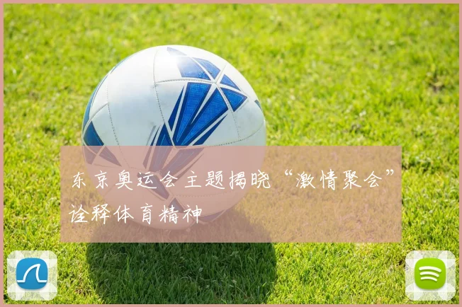 东京奥运会主题揭晓“激情聚会”诠释体育精神