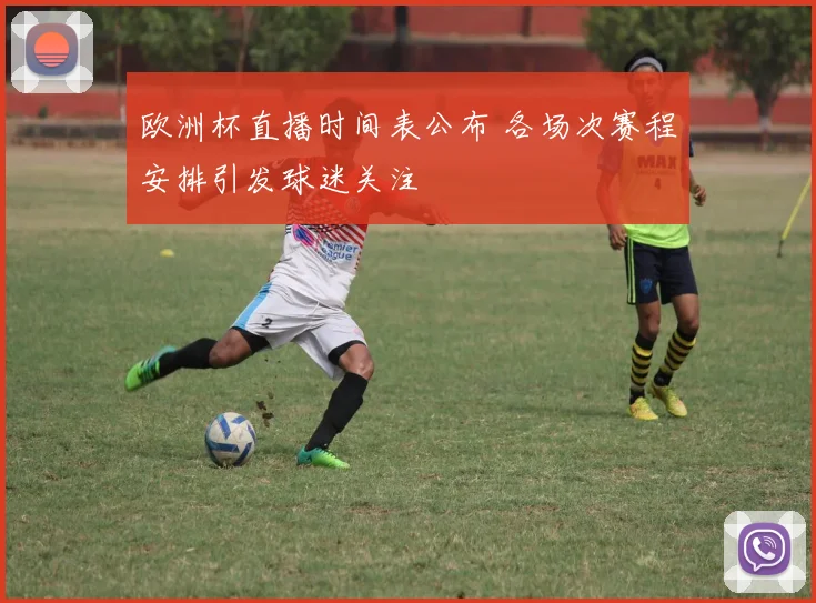 欧洲杯直播时间表公布 各场次赛程安排引发球迷关注