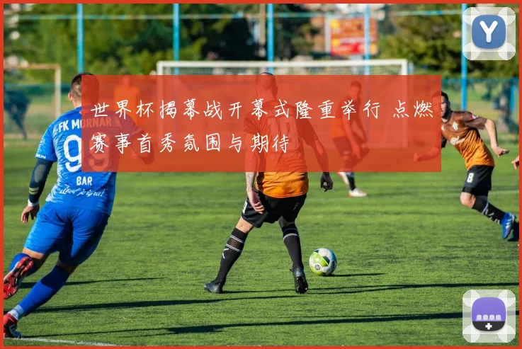 世界杯揭幕战开幕式隆重举行 点燃赛事首秀氛围与期待