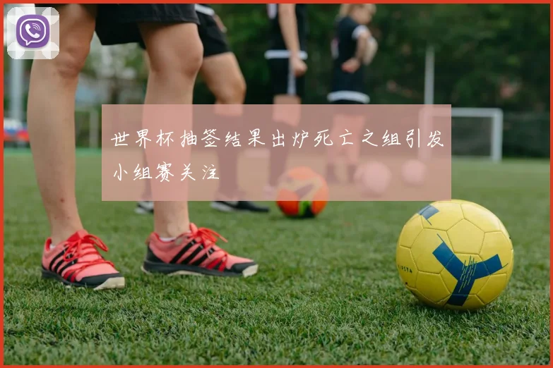 世界杯抽签结果出炉死亡之组引发小组赛关注