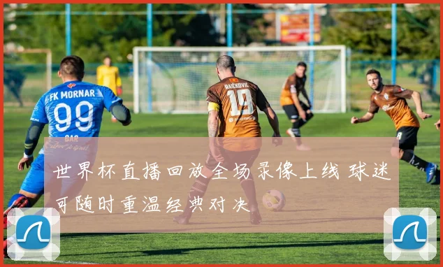 世界杯直播回放全场录像上线 球迷可随时重温经典对决