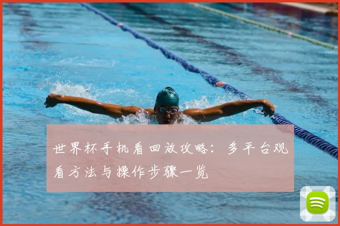 世界杯手机看回放攻略：多平台观看方法与操作步骤一览