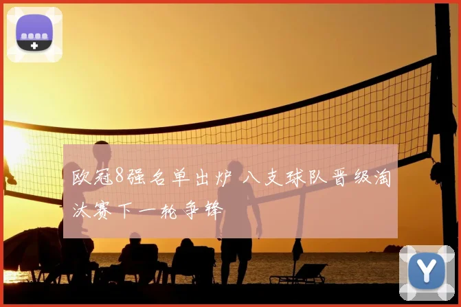 欧冠8强名单出炉 八支球队晋级淘汰赛下一轮争锋